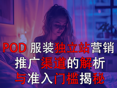 POD服装独立站营销：推广渠道的解析与准入门槛揭秘